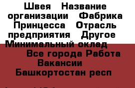 Швея › Название организации ­ Фабрика Принцесса › Отрасль предприятия ­ Другое › Минимальный оклад ­ 20 000 - Все города Работа » Вакансии   . Башкортостан респ.